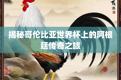 揭秘哥伦比亚世界杯上的阿根廷传奇之旅
