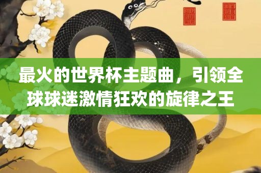最火的世界杯主题曲，引领全球球迷激情狂欢的旋律之王