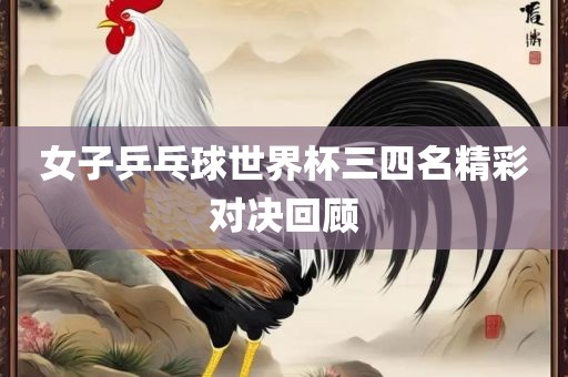 女子乒乓球世界杯三四名精彩对决回顾