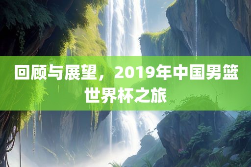 回顾与展望，2019年中国男篮世界杯之旅