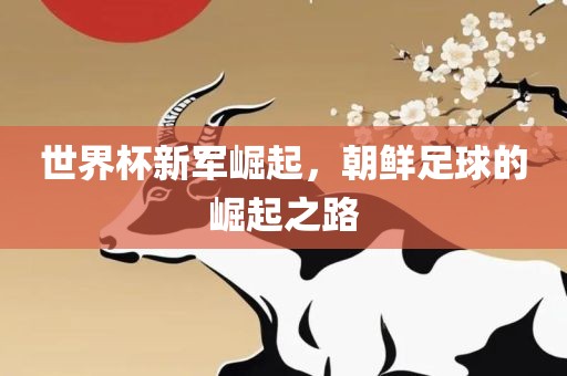 世界杯新军崛起,朝鲜足球的崛起之路