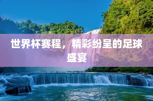 世界杯赛程，精彩纷呈的足球盛宴