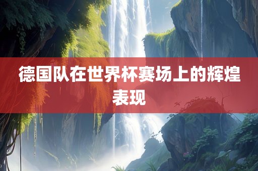 德国队在世界杯赛场上的辉煌表现