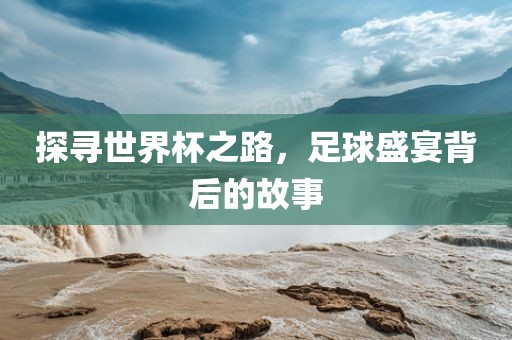 探寻世界杯之路，足球盛宴背后的故事