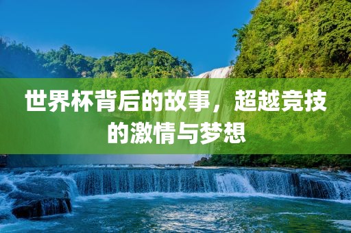 世界杯背后的故事，超越竞技的激情与梦想