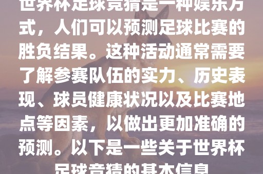 世界杯足球竞猜是一种娱乐方式，人们可以预测足球比赛的胜负结果。这种活动通常需要了解参赛队伍的实力、历史表现、球员健康状况以及比赛地点等因素，以做出更加准确的预测。以下是一些关于世界杯足球竞猜的基本信息