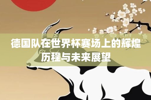 德国队在世界杯赛场上的辉煌历程与未来展望
