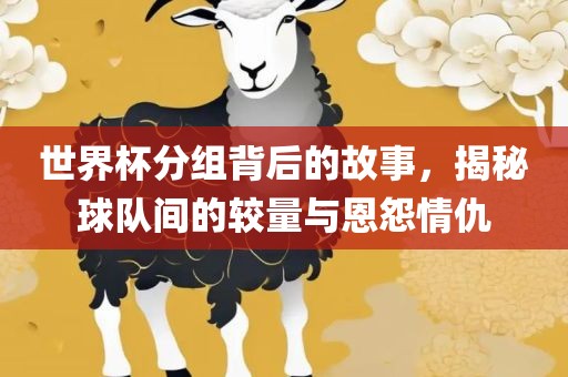 世界杯分组背后的故事，揭秘球队间的较量与恩怨情仇