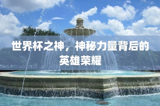 世界杯之神，神秘力量背后的英雄荣耀