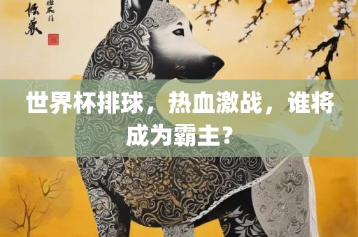 世界杯排球，热血激战，谁将成为霸主？