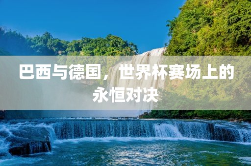 巴西与德国，世界杯赛场上的永恒对决