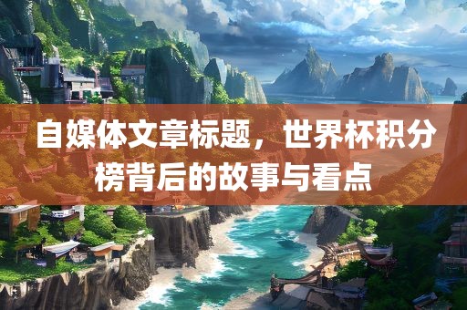 自媒体文章标题，世界杯积分榜背后的故事与看点