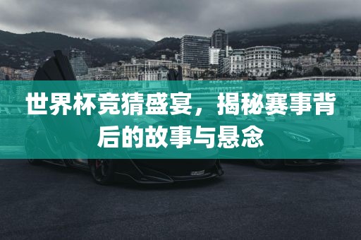 世界杯竞猜盛宴，揭秘赛事背后的故事与悬念