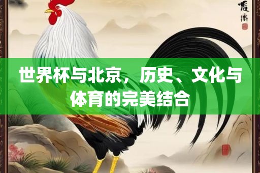 世界杯与北京，历史、文化与体育的完美结合