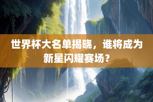 世界杯大名单揭晓，谁将成为新星闪耀赛场？