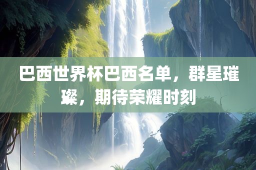 巴西世界杯巴西名单，群星璀璨，期待荣耀时刻