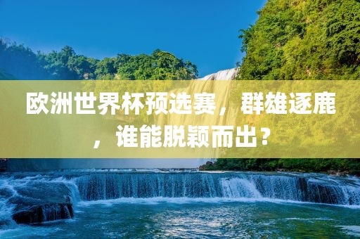 欧洲世界杯预选赛，群雄逐鹿，谁能脱颖而出？