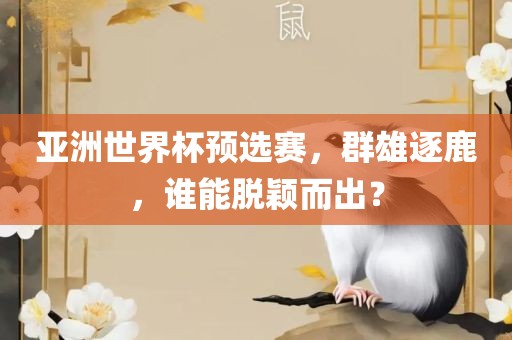 亚洲世界杯预选赛，群雄逐鹿，谁能脱颖而出？