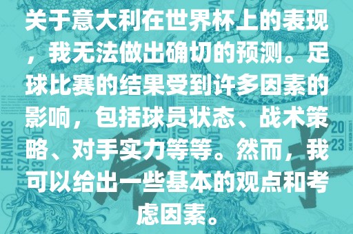 关于意大利在世界杯上的表现，我无法做出确切的预测。足球比赛的结果受到许多因素的影响，包括球员状态、战术策略、对手实力等等。然而，我可以给出一些基本的观点和考虑因素。
