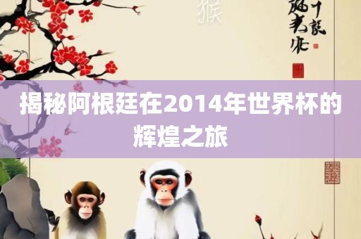 揭秘阿根廷在2014年世界杯的辉煌之旅