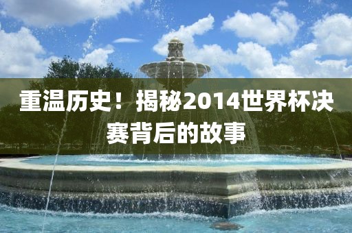 重温历史！揭秘2014世界杯决赛背后的故事