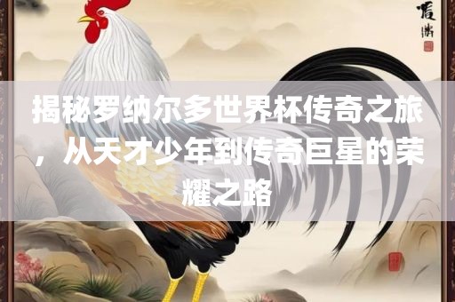 揭秘罗纳尔多世界杯传奇之旅，从天才少年到传奇巨星的荣耀之路
