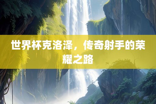 世界杯克洛泽，传奇射手的荣耀之路