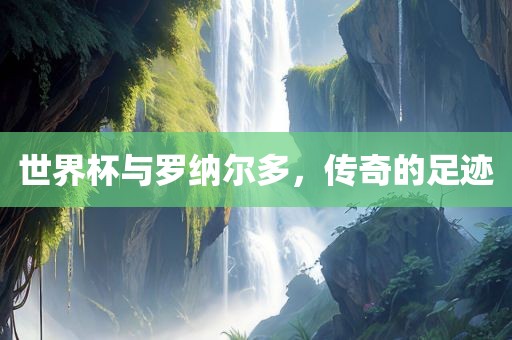 世界杯与罗纳尔多，传奇的足迹