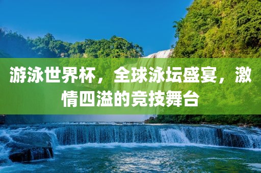 游泳世界杯，全球泳坛盛宴，激情四溢的竞技舞台