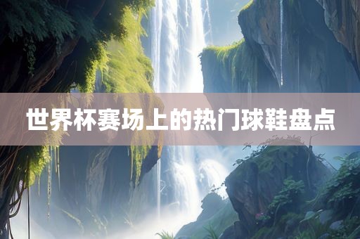 世界杯赛场上的热门球鞋盘点