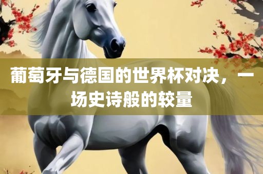 葡萄牙与德国的世界杯对决，一场史诗般的较量