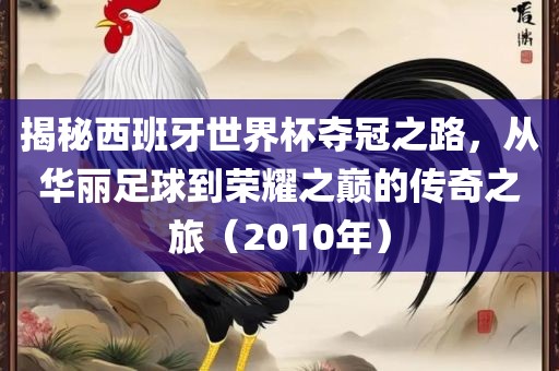 揭秘西班牙世界杯夺冠之路，从华丽足球到荣耀之巅的传奇之旅（2010年）