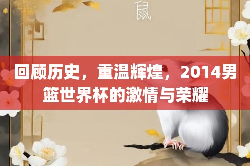 回顾历史，重温辉煌，2014男篮世界杯的激情与荣耀