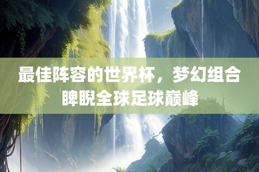 最佳阵容的世界杯，梦幻组合睥睨全球足球巅峰