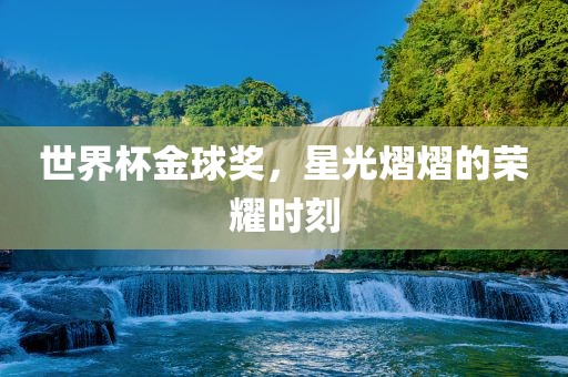 世界杯金球奖，星光熠熠的荣耀时刻