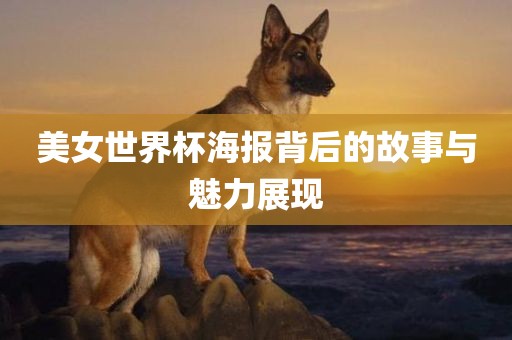美女世界杯海报背后的故事与魅力展现
