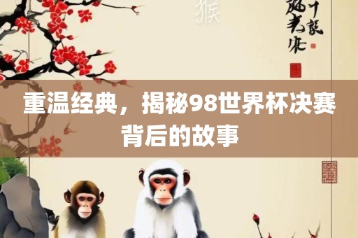 重温经典，揭秘98世界杯决赛背后的故事