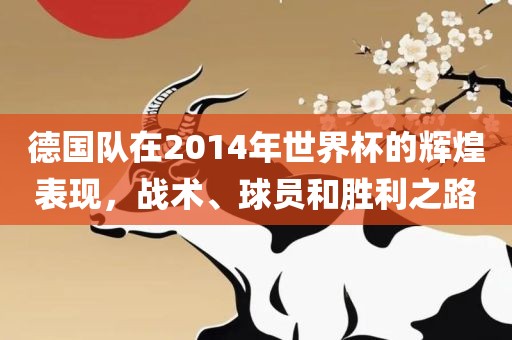 德国队在2014年世界杯的辉煌表现，战术、球员和胜利之路