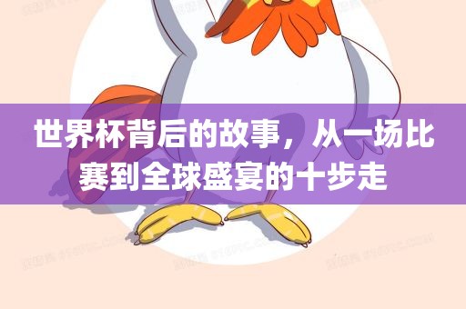 世界杯背后的故事，从一场比赛到全球盛宴的十步走