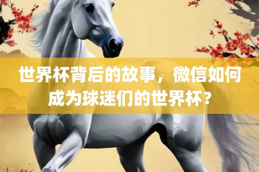 世界杯背后的故事，微信如何成为球迷们的世界杯？