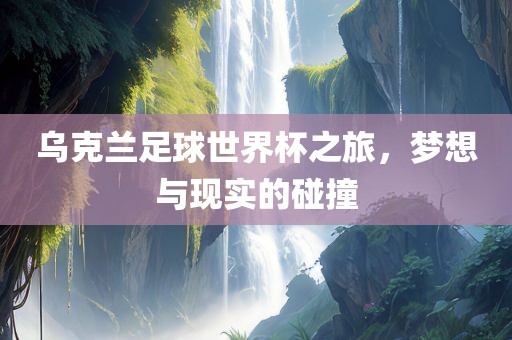 乌克兰足球世界杯之旅，梦想与现实的碰撞