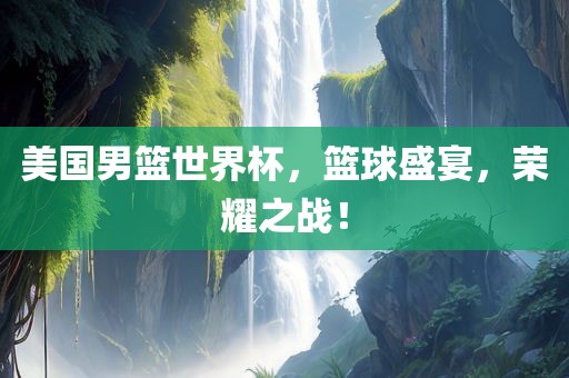 美国男篮世界杯,篮球盛宴,荣耀之战!