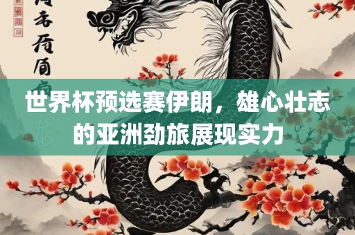 世界杯预选赛伊朗，雄心壮志的亚洲劲旅展现实力