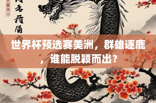 世界杯预选赛美洲，群雄逐鹿，谁能脱颖而出？