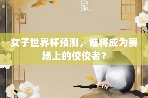 女子世界杯预测，谁将成为赛场上的佼佼者？