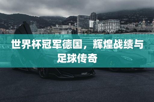 世界杯冠军德国，辉煌战绩与足球传奇