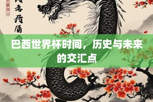 巴西世界杯时间，历史与未来的交汇点