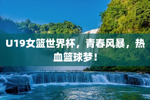 U19女篮世界杯，青春风暴，热血篮球梦！