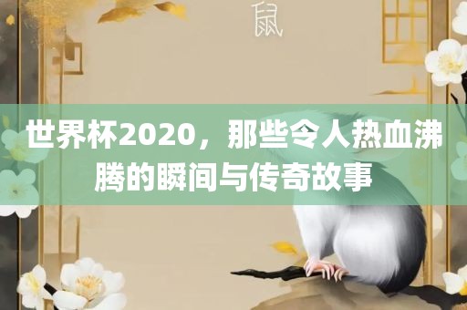 世界杯2020，那些令人热血沸腾的瞬间与传奇故事