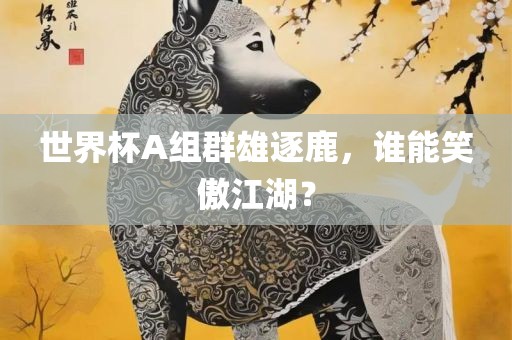 世界杯A组群雄逐鹿，谁能笑傲江湖？